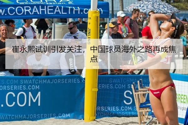 崔永熙试训引发关注，中国球员海外之路再成焦点